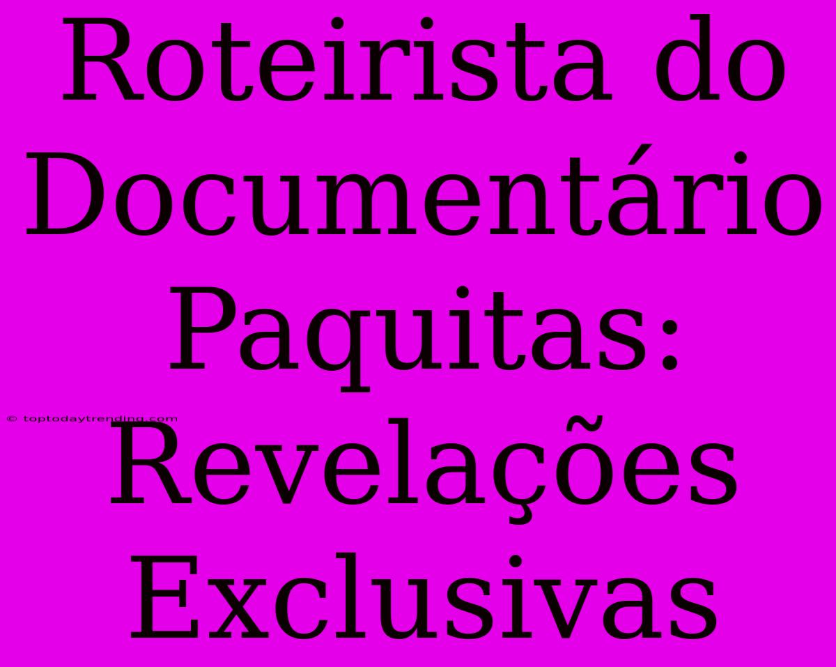 Roteirista Do Documentário Paquitas: Revelações Exclusivas