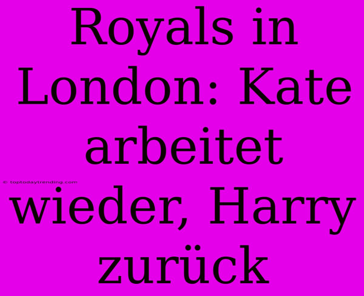 Royals In London: Kate Arbeitet Wieder, Harry Zurück