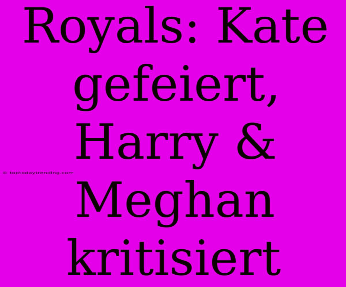 Royals: Kate Gefeiert, Harry & Meghan Kritisiert