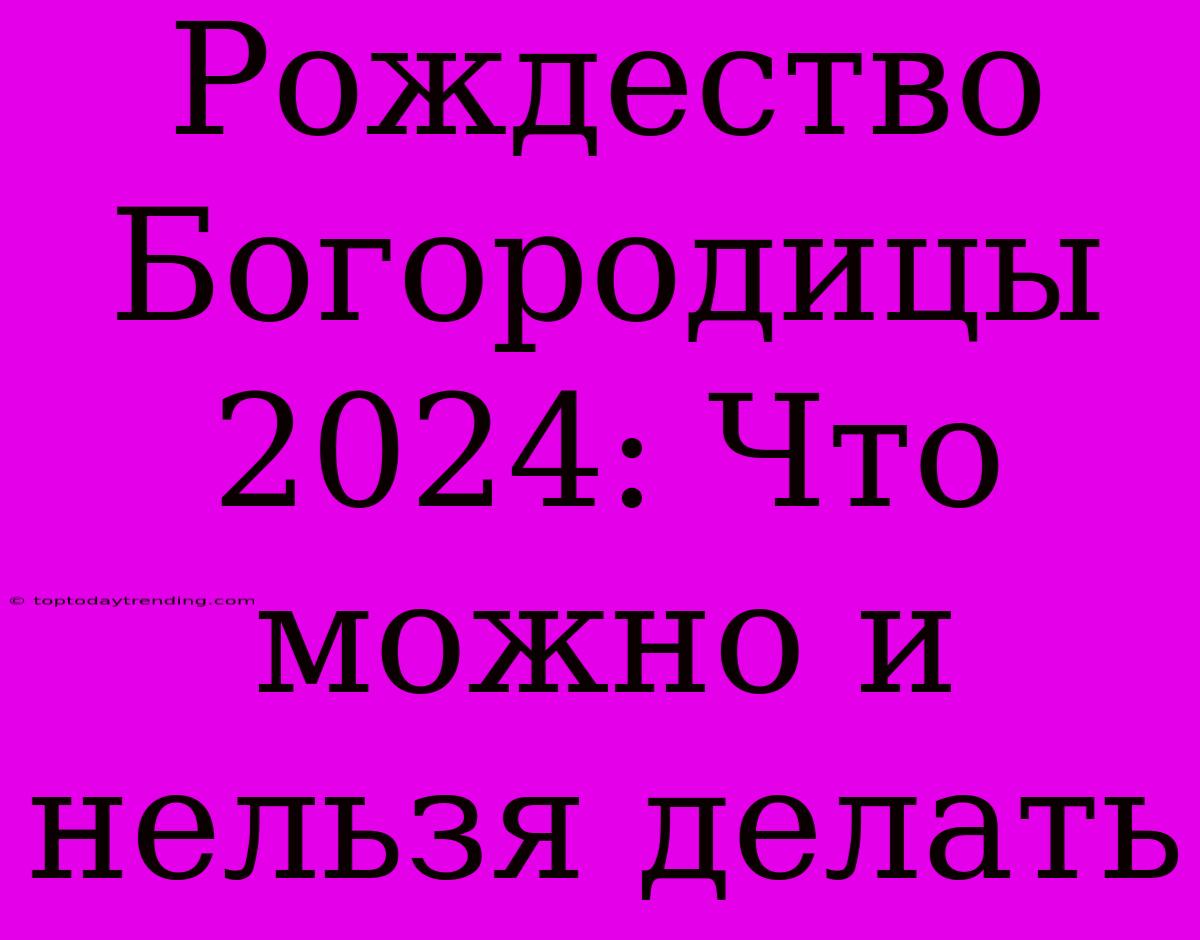 Рождество Богородицы 2024: Что Можно И Нельзя Делать