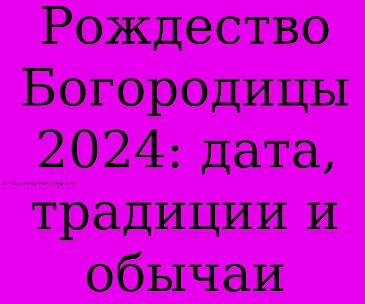 Рождество Богородицы 2024: Дата, Традиции И Обычаи