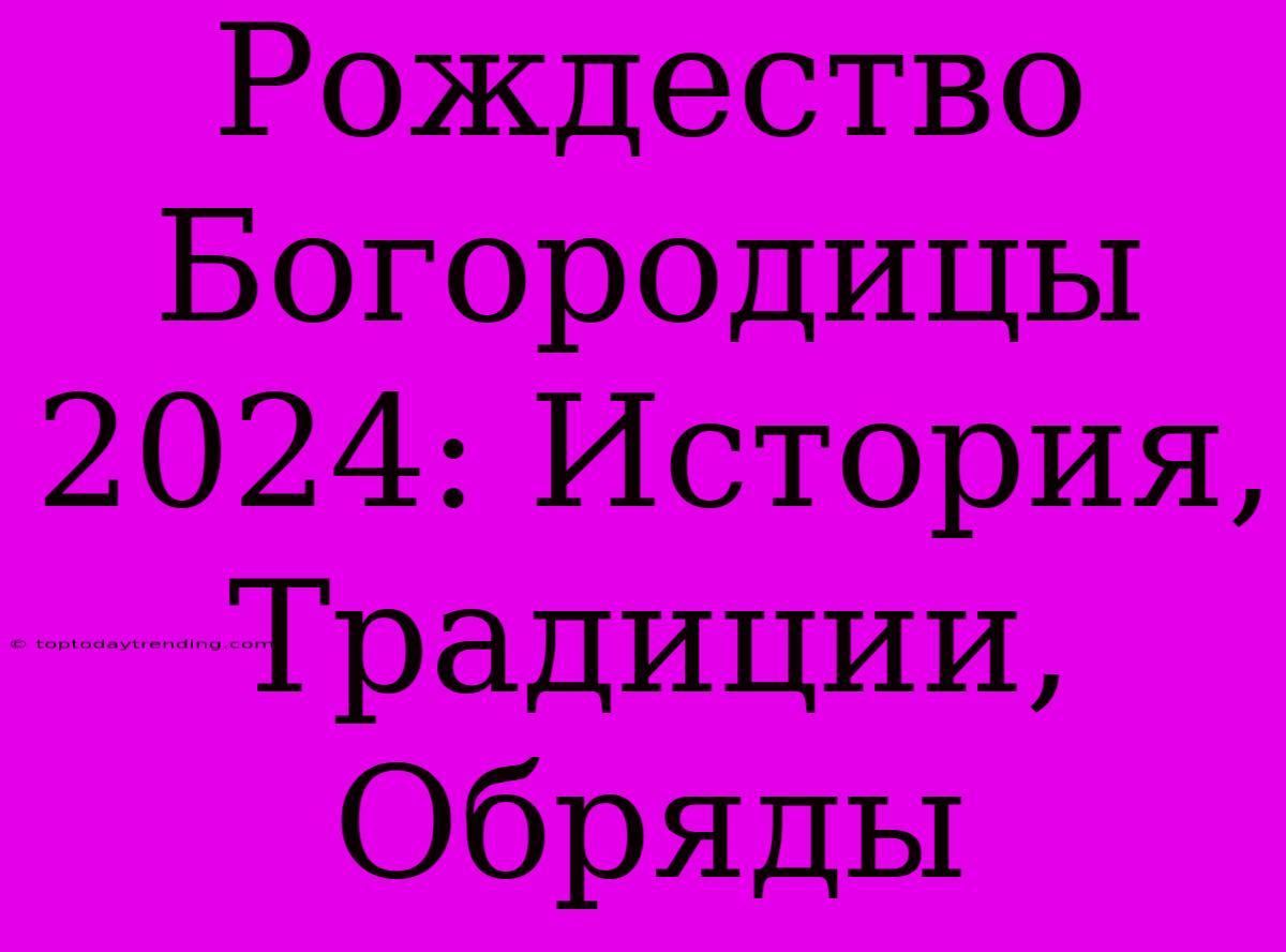 Рождество Богородицы 2024: История, Традиции, Обряды