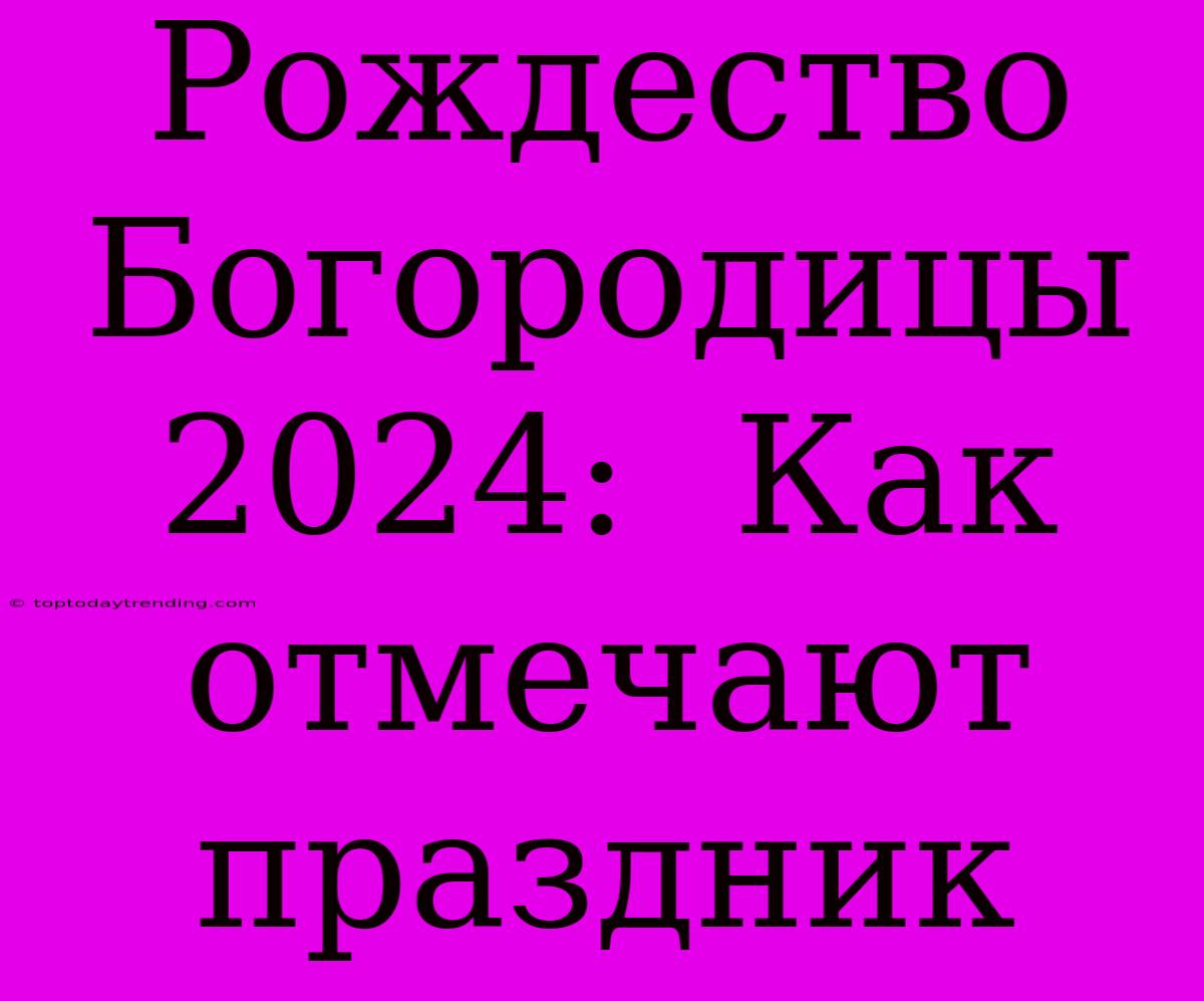 Рождество Богородицы 2024:  Как Отмечают Праздник