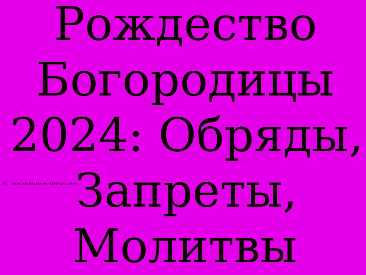 Рождество Богородицы 2024: Обряды,  Запреты, Молитвы