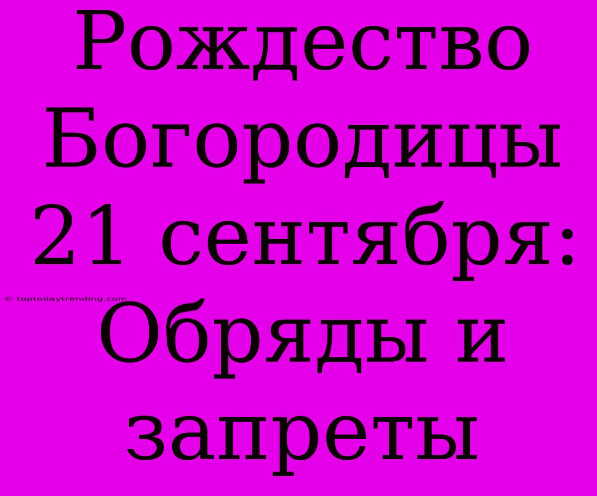 Рождество Богородицы 21 Сентября:  Обряды И Запреты