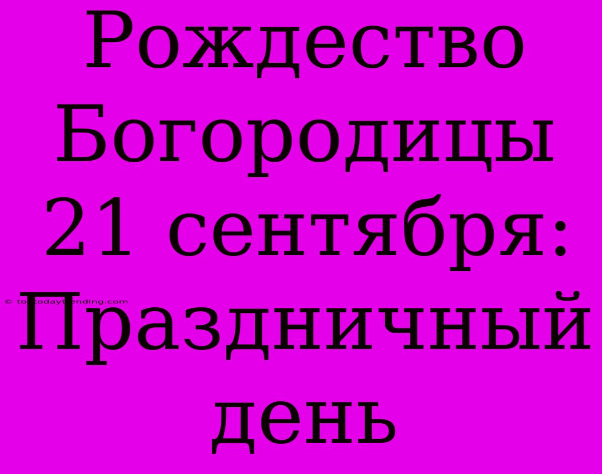 Рождество Богородицы 21 Сентября: Праздничный День