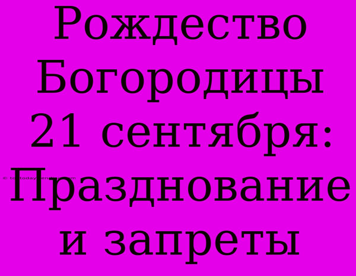 Рождество Богородицы 21 Сентября: Празднование И Запреты