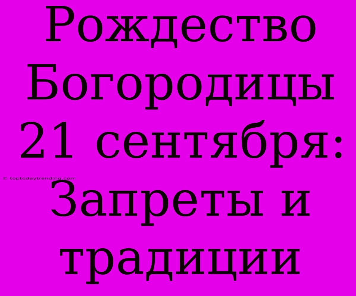 Рождество Богородицы 21 Сентября: Запреты И Традиции