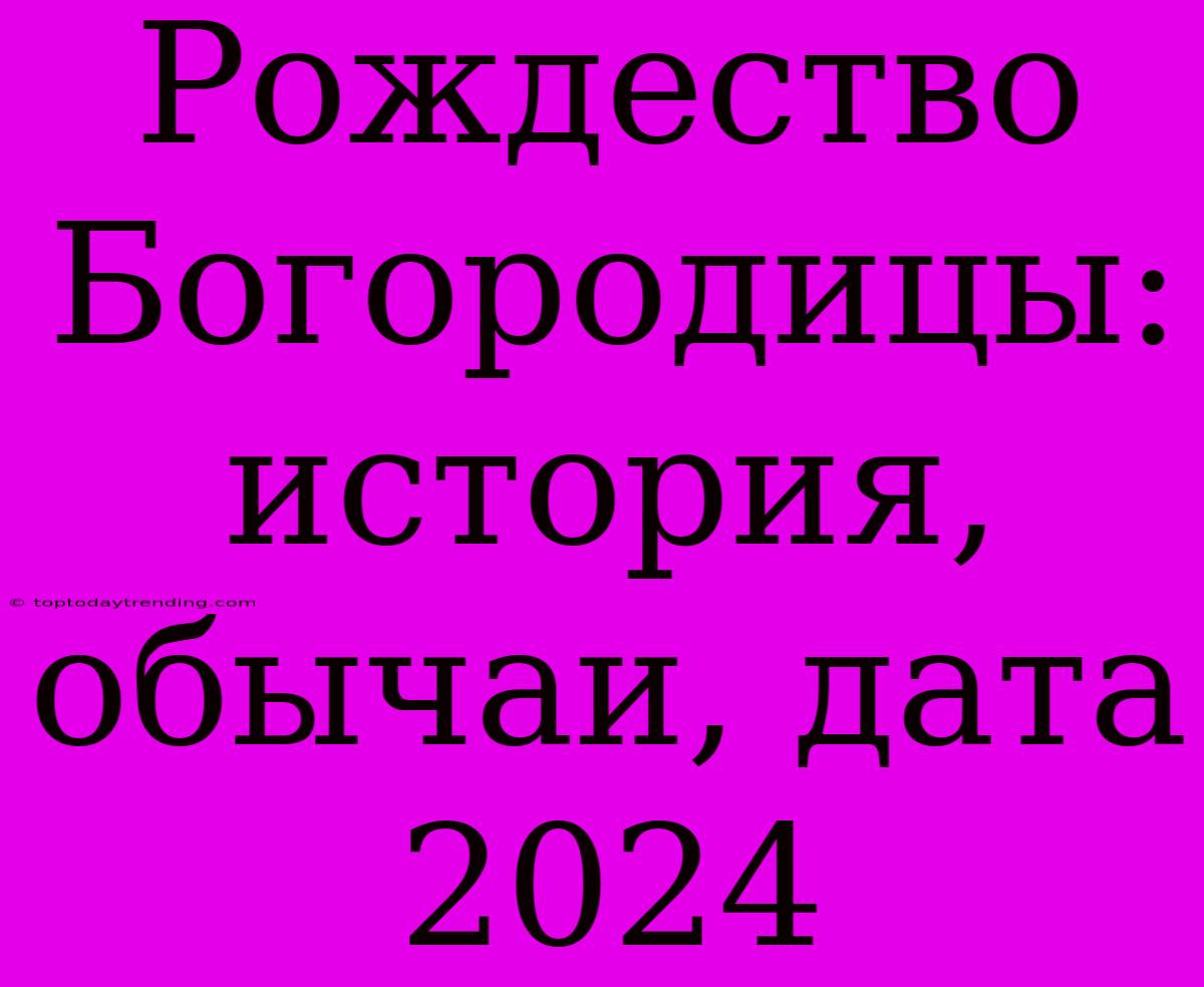 Рождество Богородицы: История, Обычаи, Дата 2024