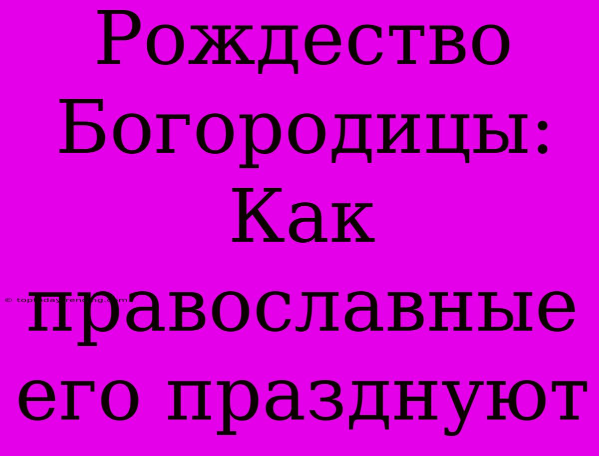 Рождество Богородицы: Как Православные Его Празднуют