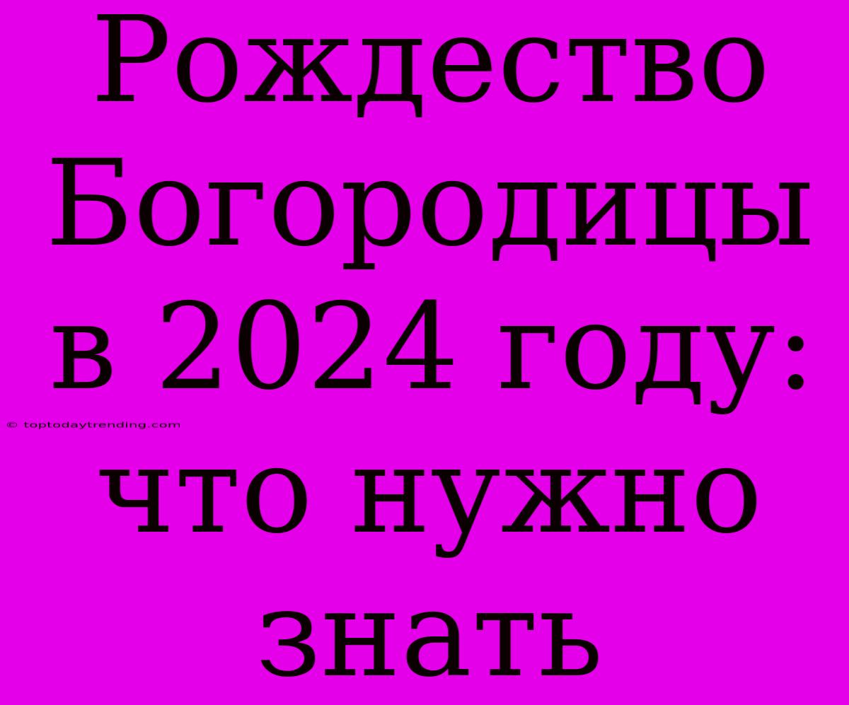 Рождество Богородицы В 2024 Году: Что Нужно Знать