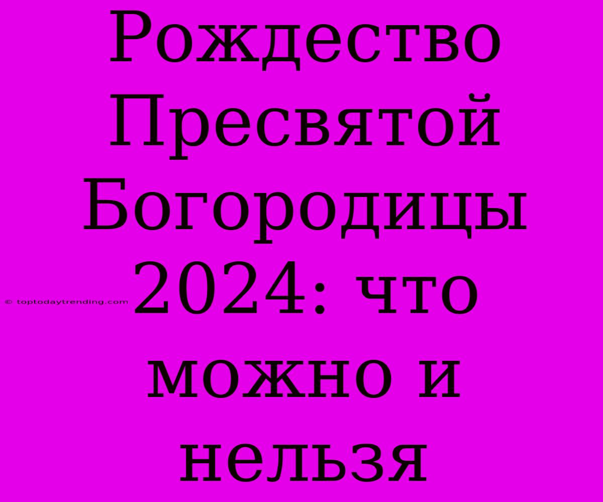 Рождество Пресвятой Богородицы 2024: Что Можно И Нельзя