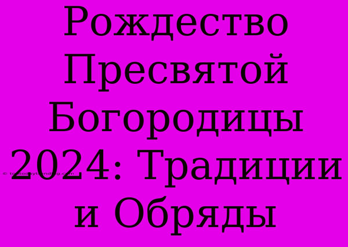 Рождество Пресвятой Богородицы 2024: Традиции И Обряды