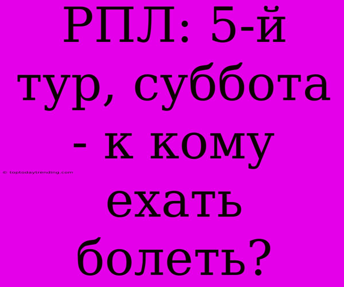 РПЛ: 5-й Тур, Суббота - К Кому Ехать Болеть?