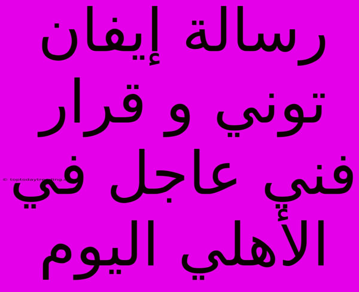 رسالة إيفان توني و قرار فني عاجل في الأهلي اليوم