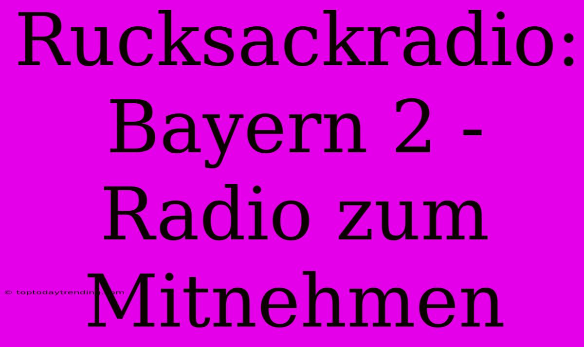 Rucksackradio: Bayern 2 - Radio Zum Mitnehmen