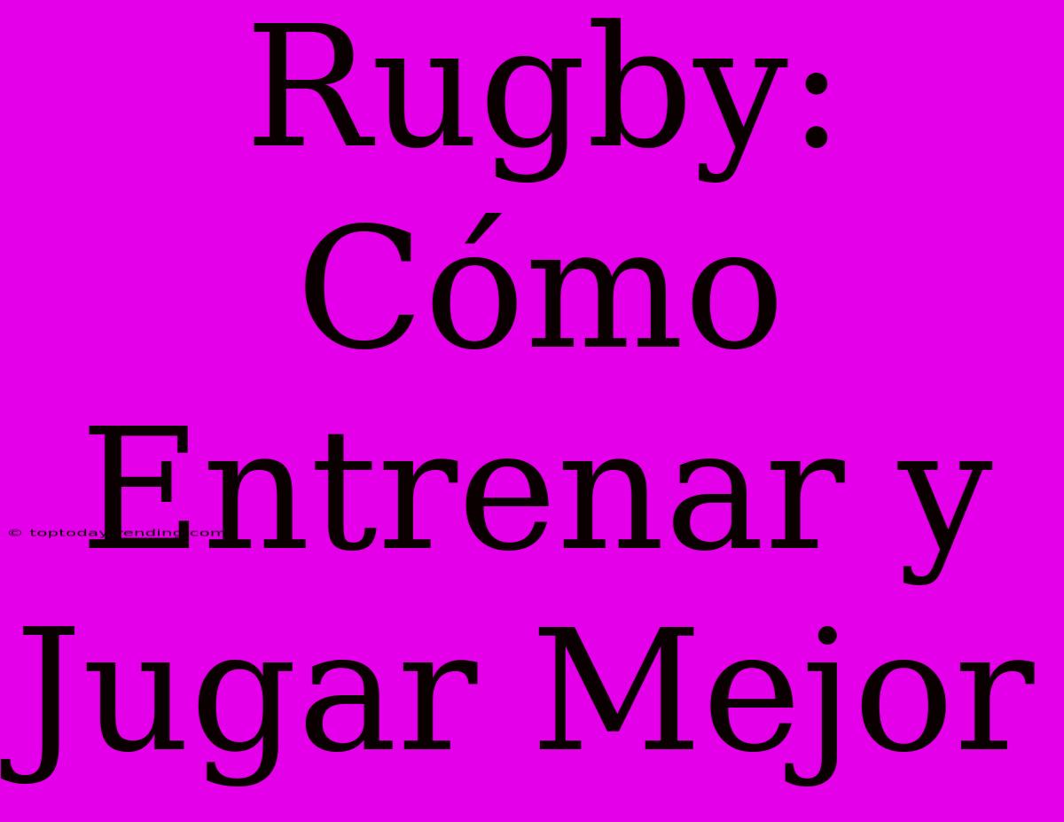 Rugby: Cómo Entrenar Y Jugar Mejor