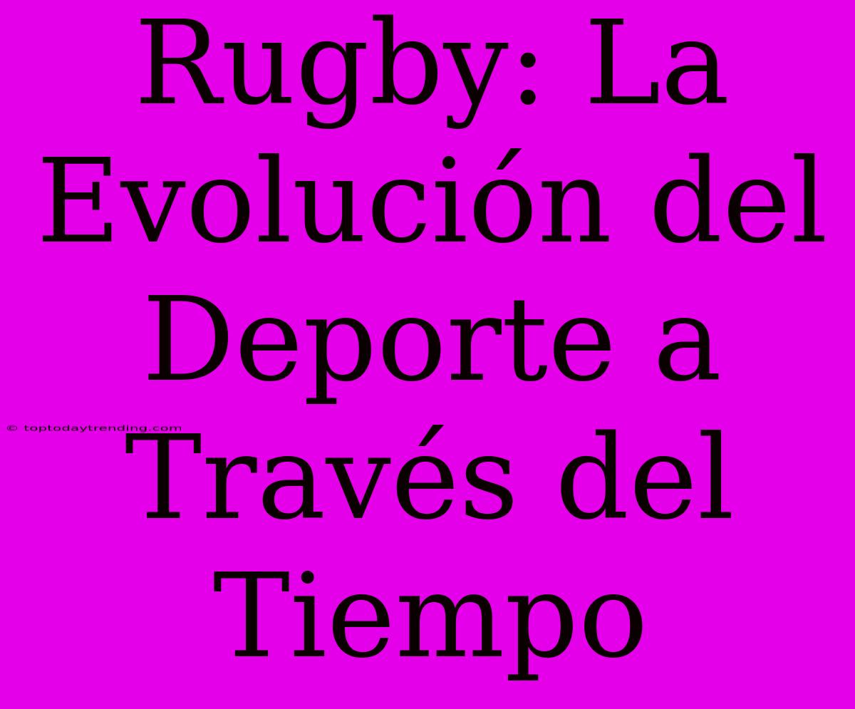 Rugby: La Evolución Del Deporte A Través Del Tiempo