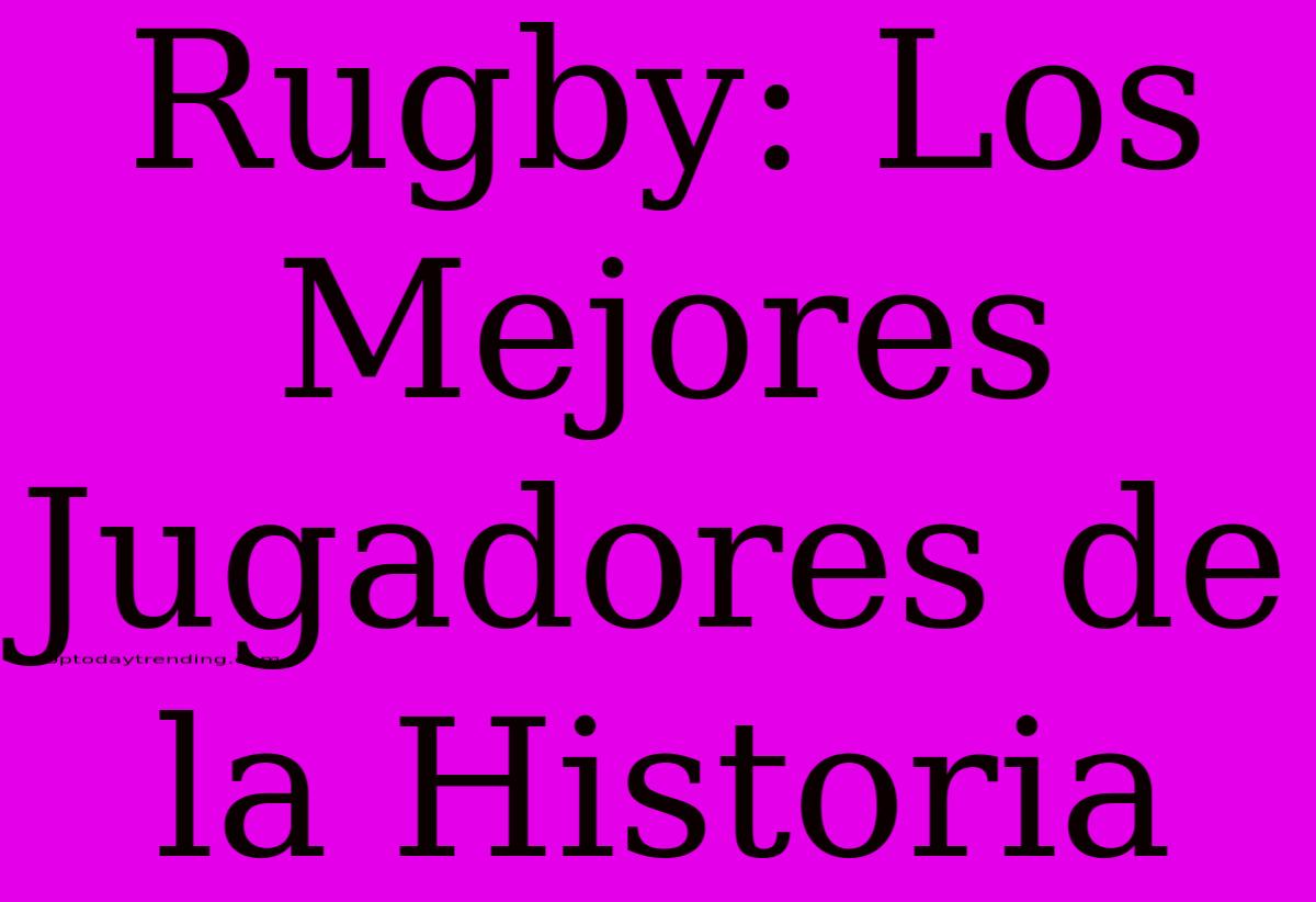 Rugby: Los Mejores Jugadores De La Historia