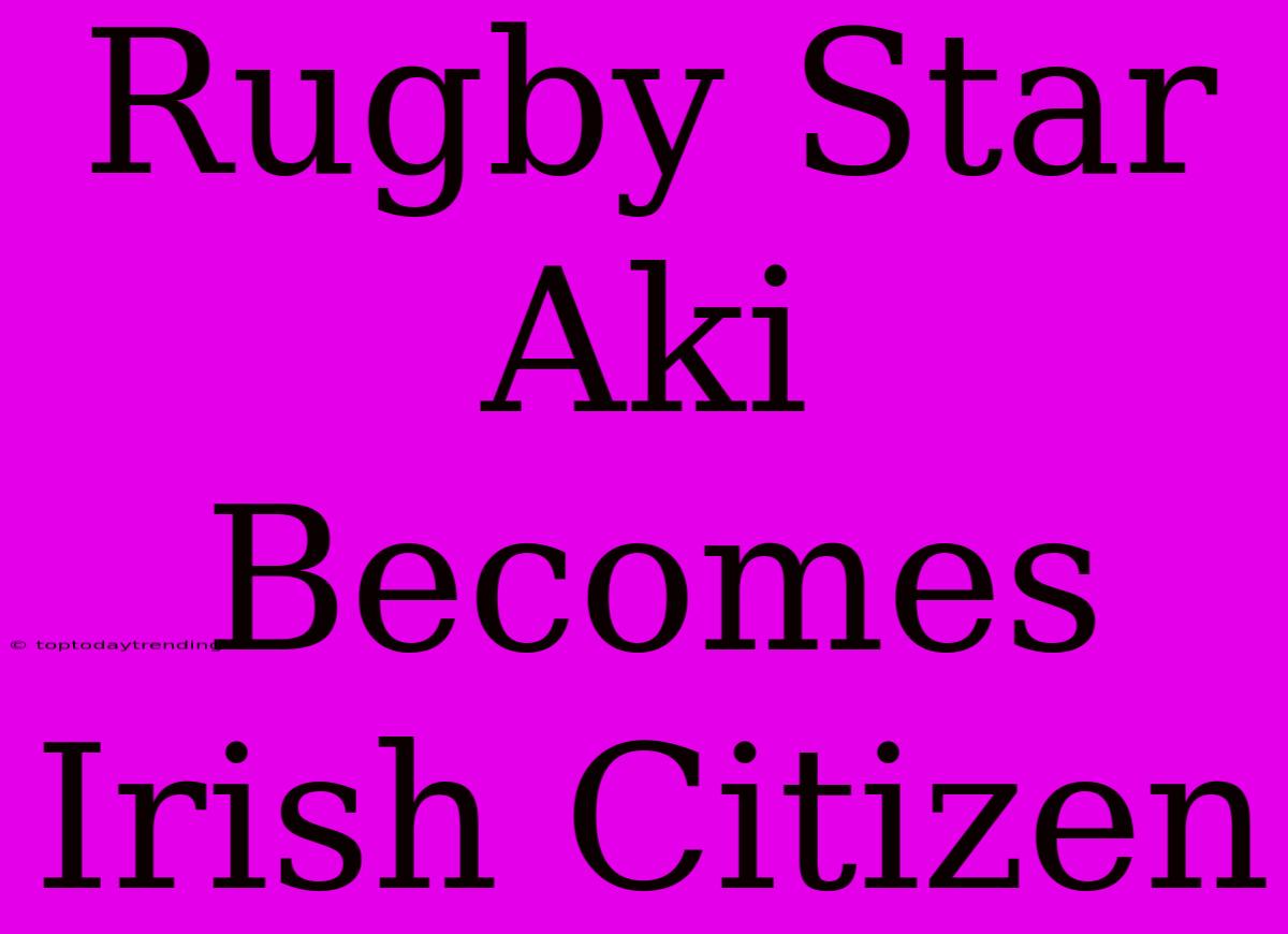 Rugby Star Aki Becomes Irish Citizen