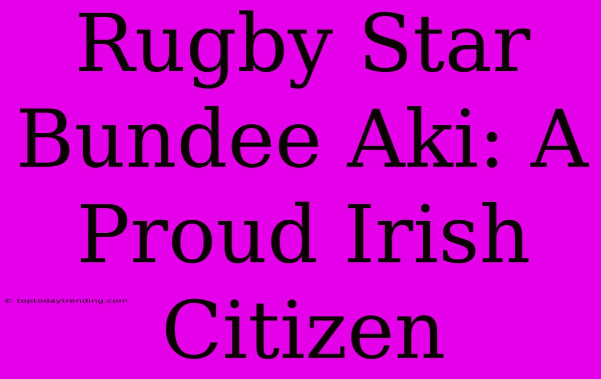 Rugby Star Bundee Aki: A Proud Irish Citizen