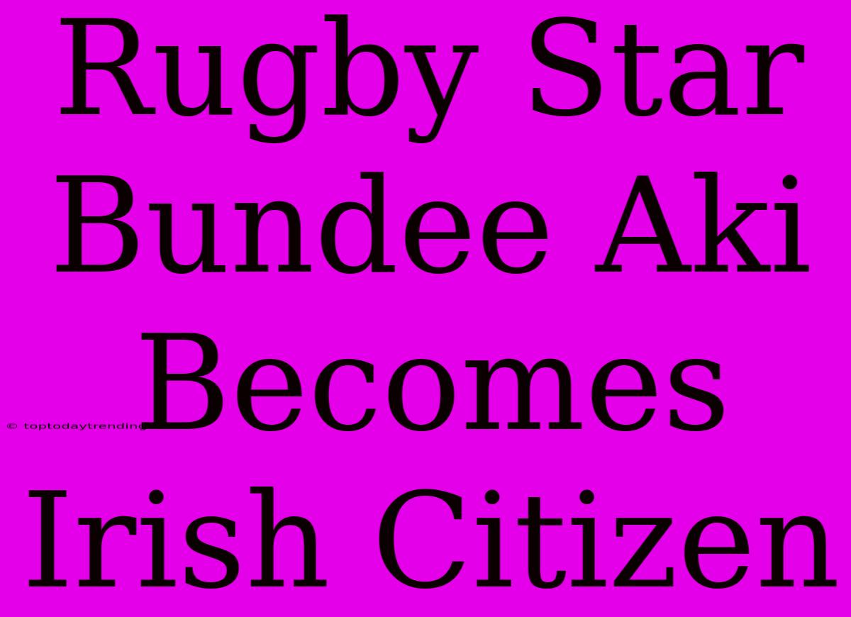 Rugby Star Bundee Aki Becomes Irish Citizen