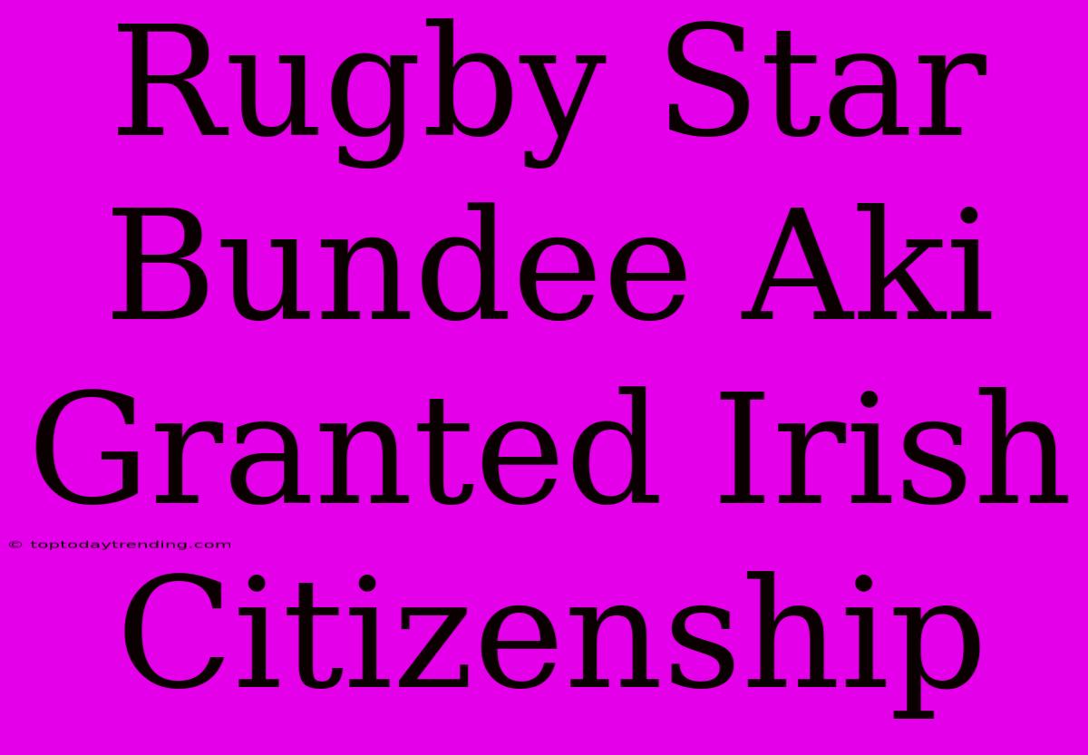 Rugby Star Bundee Aki Granted Irish Citizenship