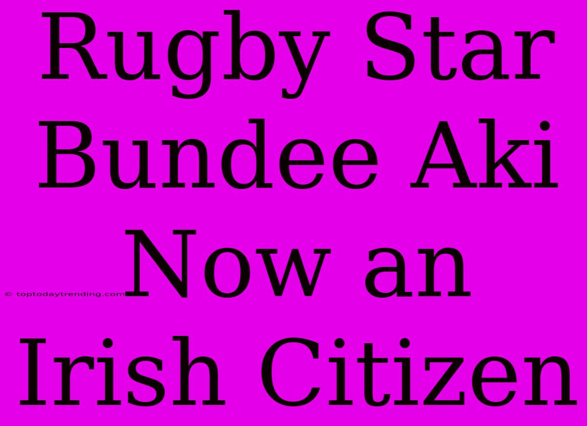 Rugby Star Bundee Aki Now An Irish Citizen