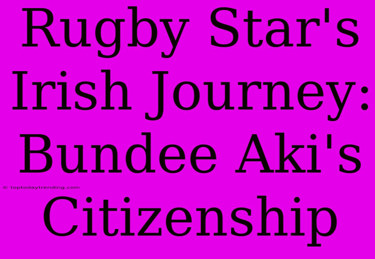 Rugby Star's Irish Journey: Bundee Aki's Citizenship