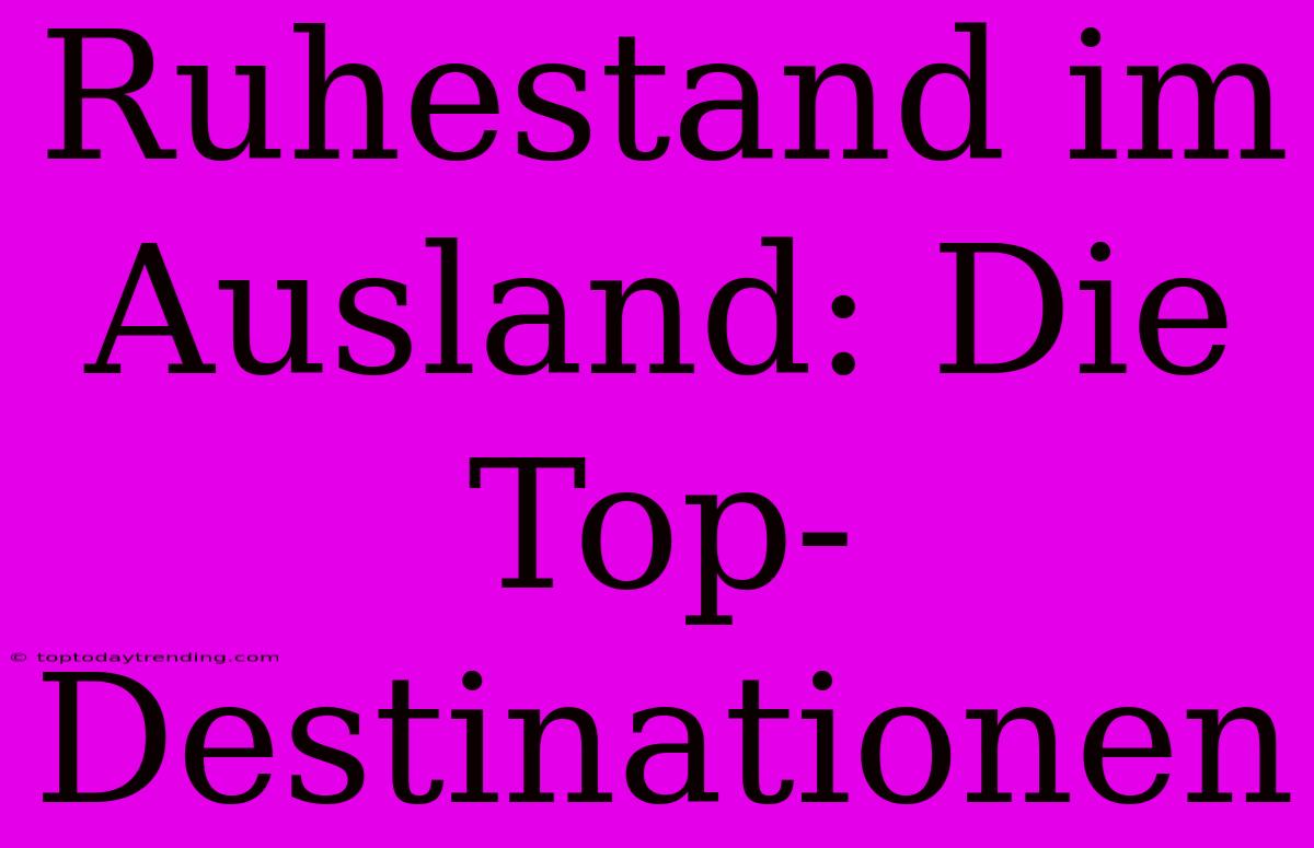 Ruhestand Im Ausland: Die Top-Destinationen