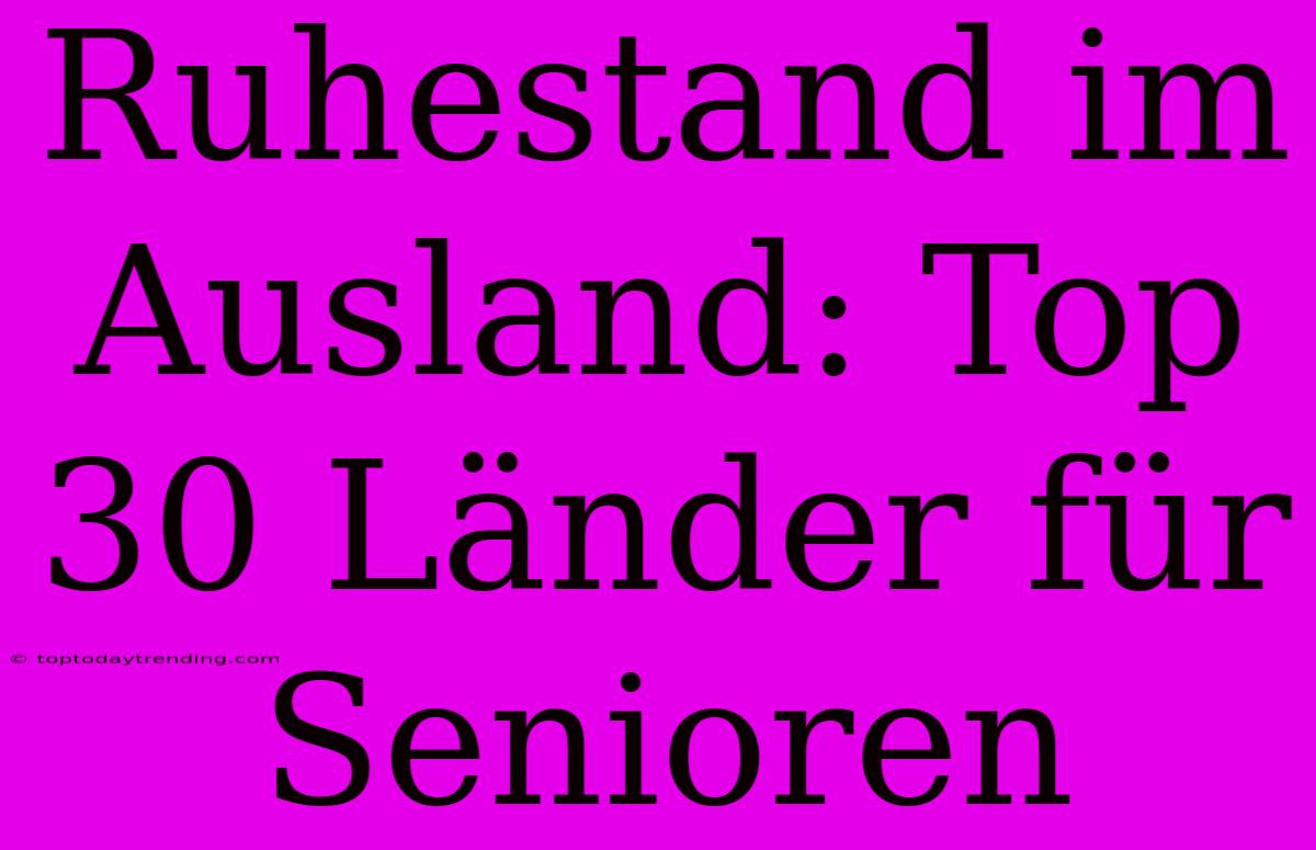 Ruhestand Im Ausland: Top 30 Länder Für Senioren