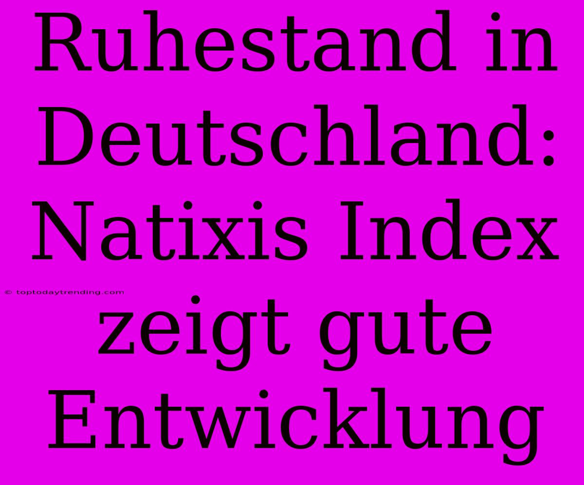 Ruhestand In Deutschland: Natixis Index Zeigt Gute Entwicklung