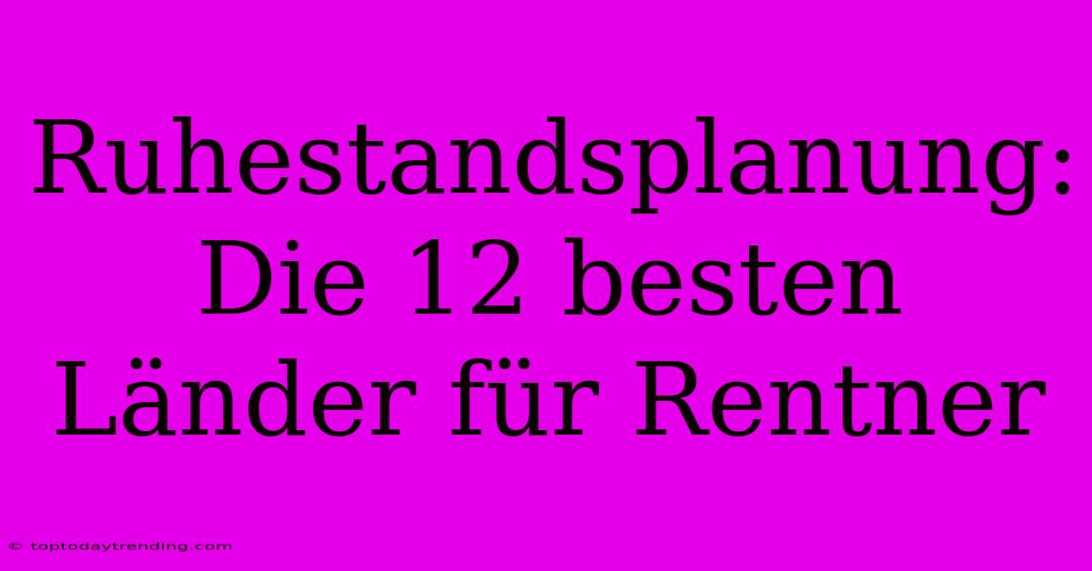 Ruhestandsplanung: Die 12 Besten Länder Für Rentner