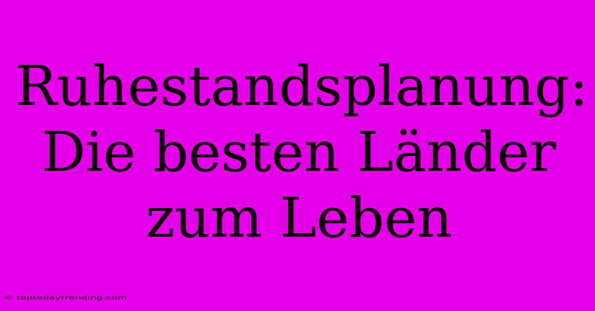 Ruhestandsplanung: Die Besten Länder Zum Leben