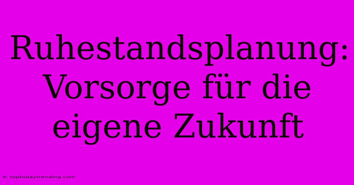 Ruhestandsplanung: Vorsorge Für Die Eigene Zukunft