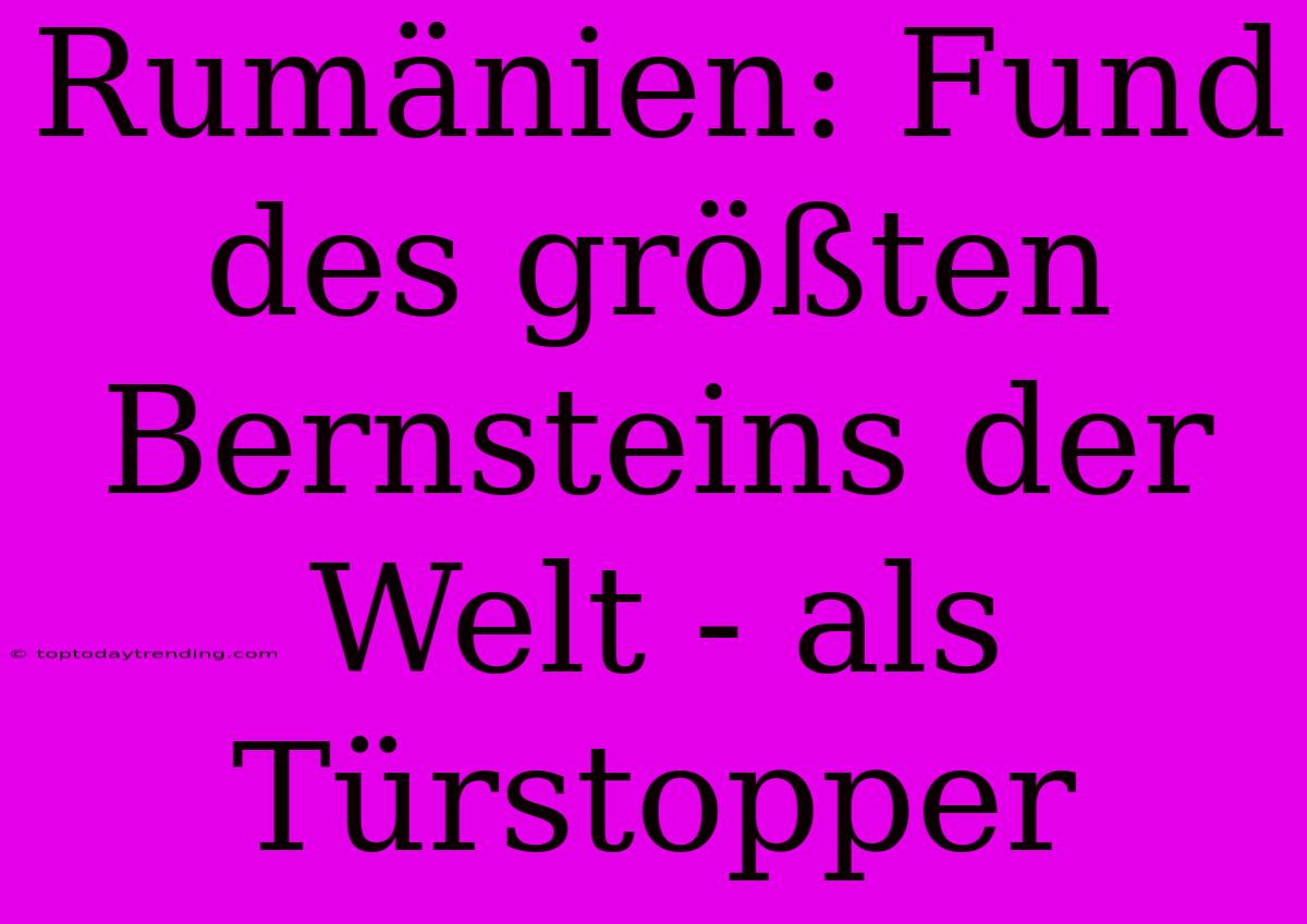 Rumänien: Fund Des Größten Bernsteins Der Welt - Als Türstopper