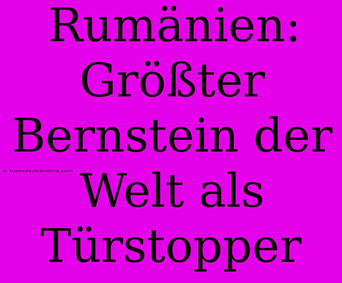 Rumänien: Größter Bernstein Der Welt Als Türstopper