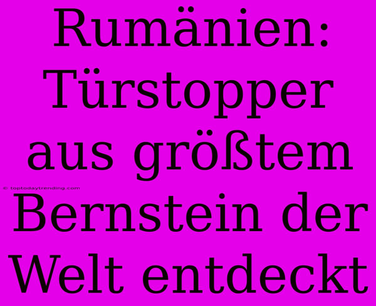 Rumänien: Türstopper Aus Größtem Bernstein Der Welt Entdeckt