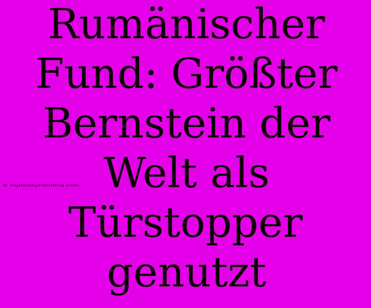 Rumänischer Fund: Größter Bernstein Der Welt Als Türstopper Genutzt