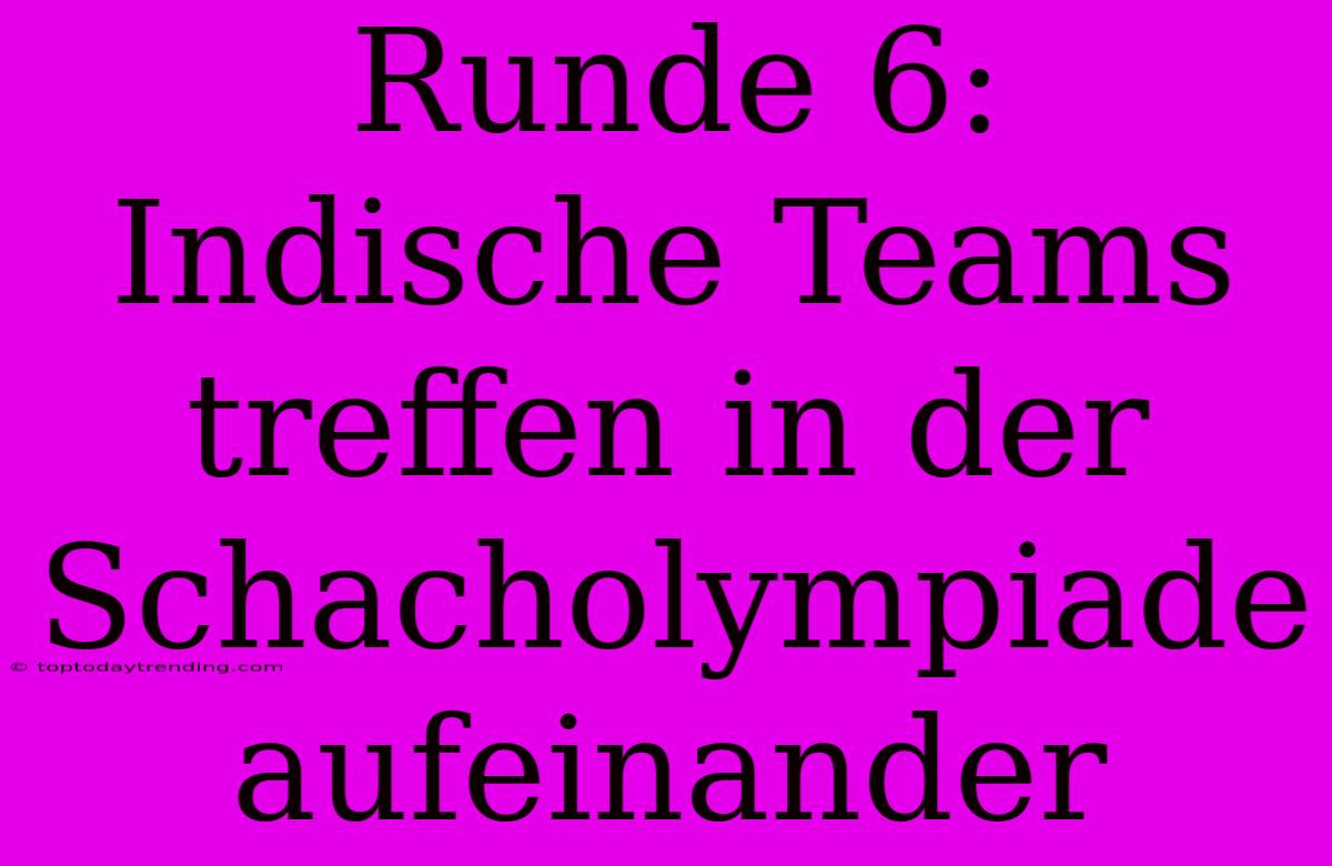 Runde 6: Indische Teams Treffen In Der Schacholympiade Aufeinander