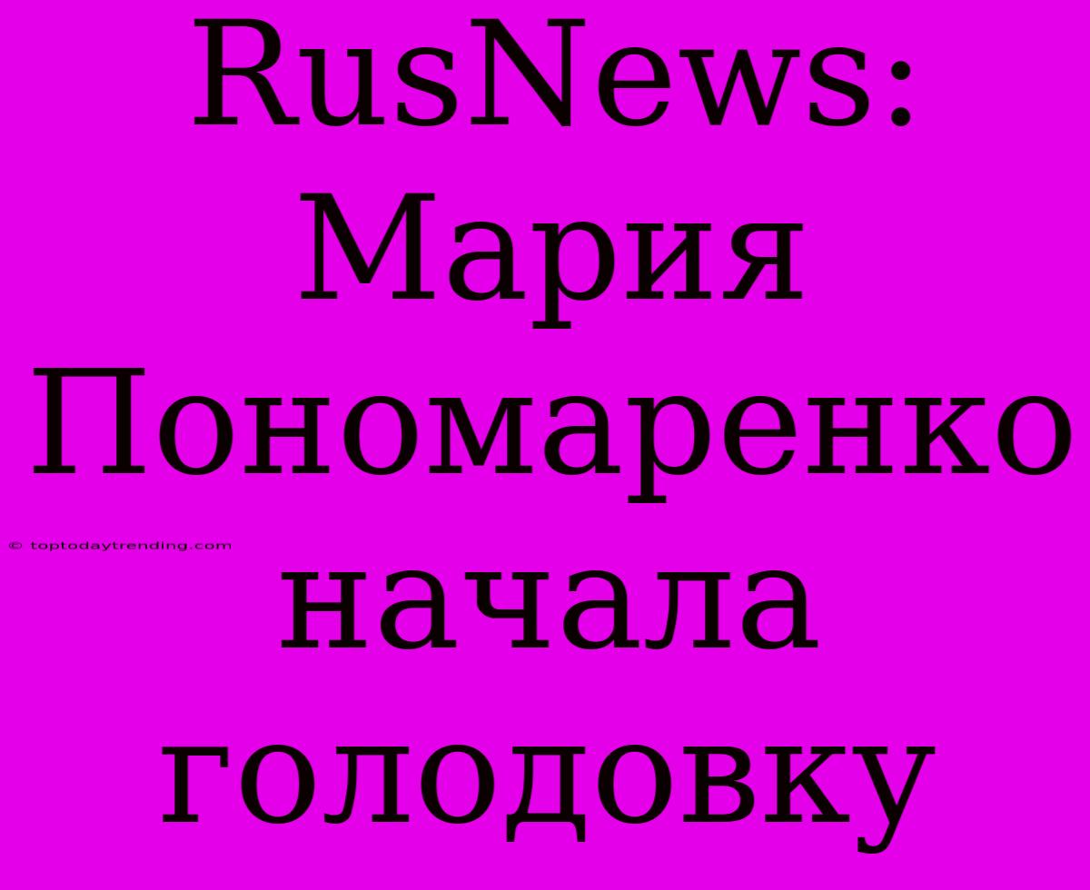 RusNews: Мария Пономаренко Начала Голодовку