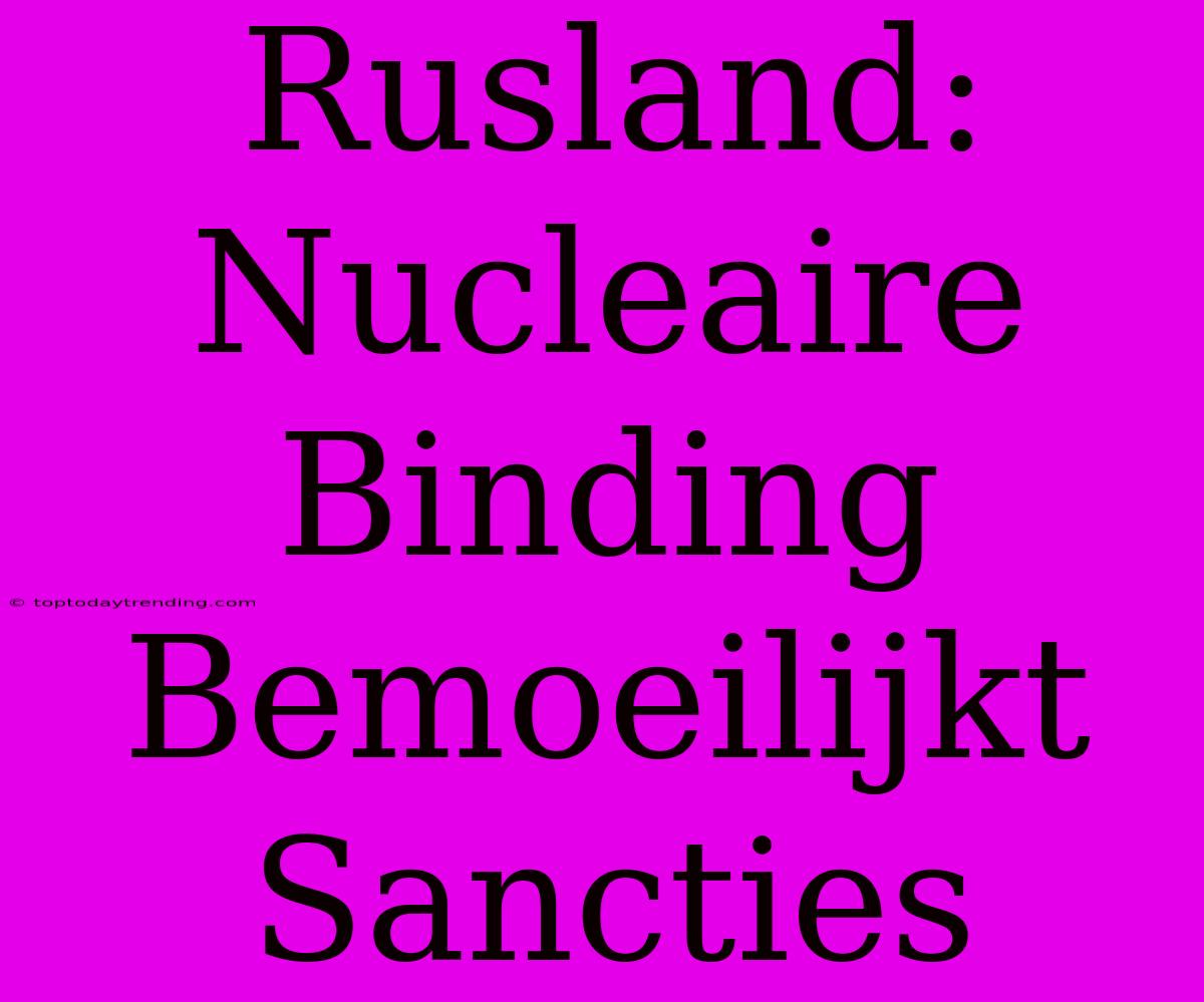 Rusland: Nucleaire Binding Bemoeilijkt Sancties