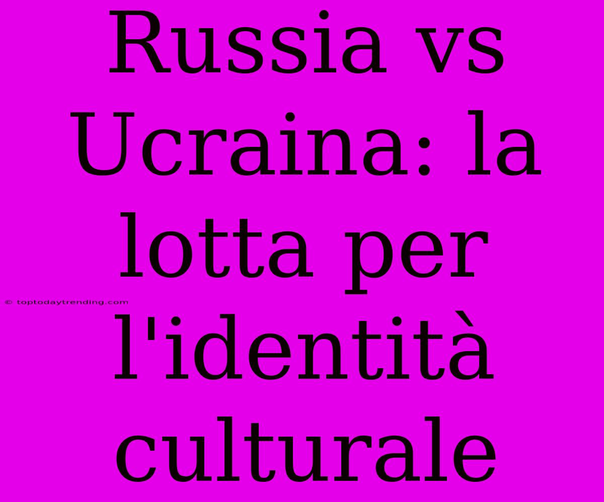 Russia Vs Ucraina: La Lotta Per L'identità Culturale