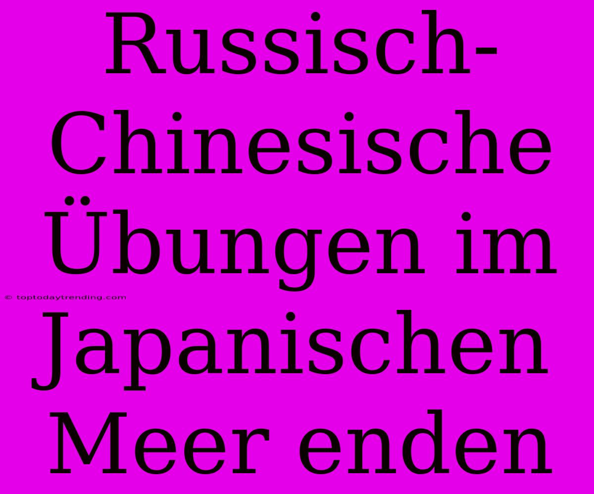 Russisch-Chinesische Übungen Im Japanischen Meer Enden