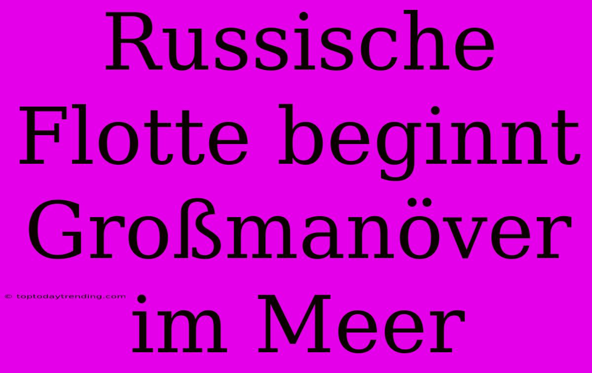 Russische Flotte Beginnt Großmanöver Im Meer