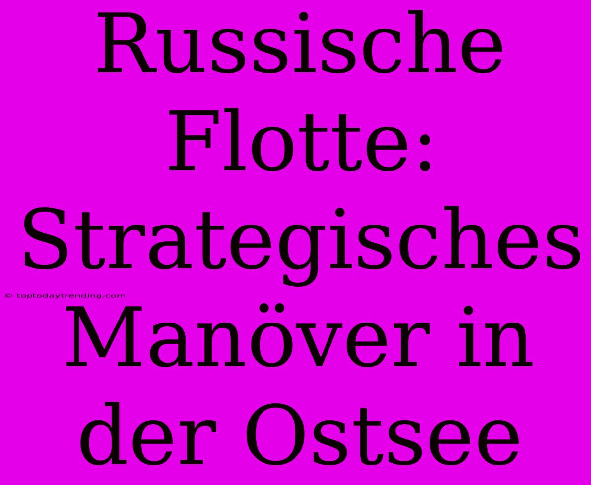 Russische Flotte: Strategisches Manöver In Der Ostsee