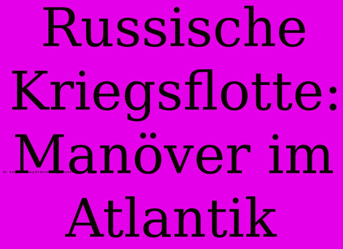 Russische Kriegsflotte: Manöver Im Atlantik