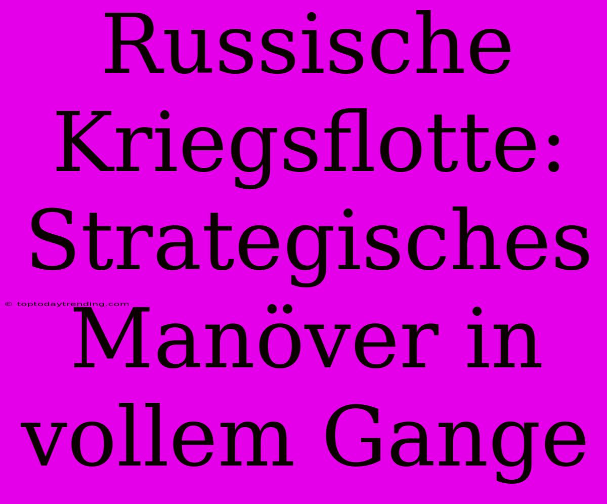 Russische Kriegsflotte: Strategisches Manöver In Vollem Gange
