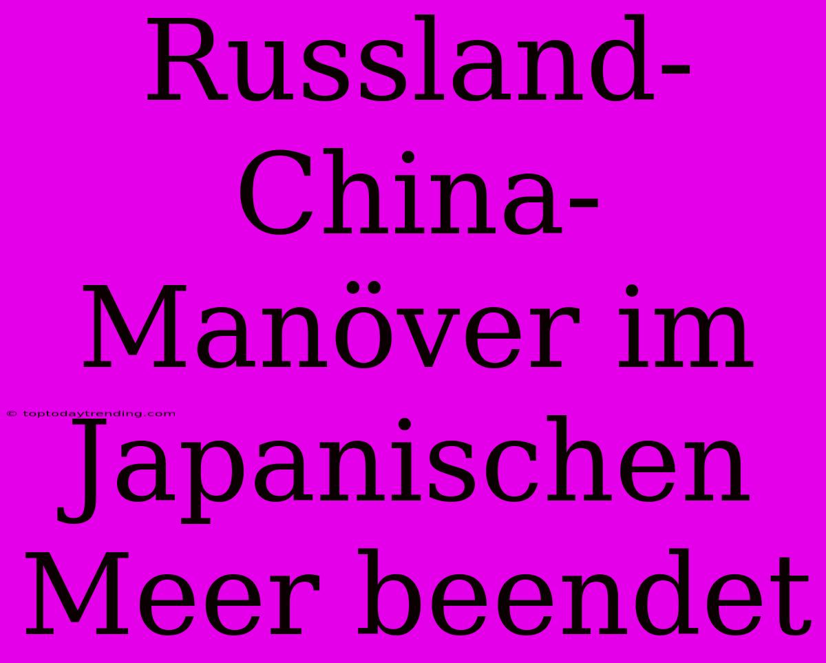 Russland-China-Manöver Im Japanischen Meer Beendet