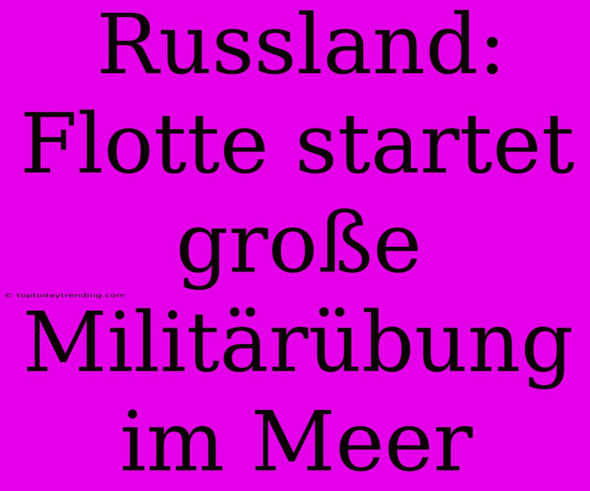 Russland: Flotte Startet Große Militärübung Im Meer